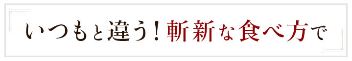 いつもと違う！斬新な食べ方で