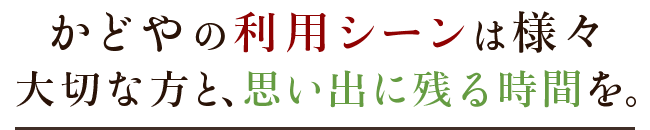 かどやの利用シーンは様々 大切な方と、思い出に残る時間を。